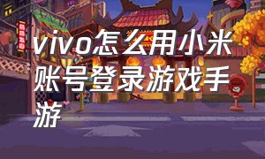 vivo怎么用小米账号登录游戏手游（怎么在vivo上用小米账号玩游戏）