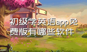 初级学英语app免费版有哪些软件（初级学英语app免费版有哪些软件好）