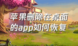 苹果删除在桌面的app如何恢复（苹果删除的app怎么恢复）