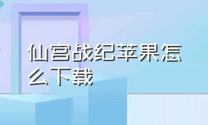 仙宫战纪苹果怎么下载