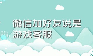 微信加好友说是游戏客服（游戏好友刚认识第一天叫我加微信）