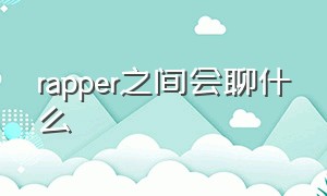 rapper之间会聊什么（rapper都是怎么介绍自己的）