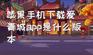 苹果手机下载爱青城app是什么版本（苹果手机可以下载爱青城app吗）