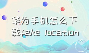 华为手机怎么下载fake location