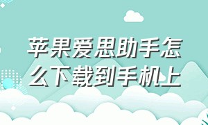 苹果爱思助手怎么下载到手机上（苹果爱思助手下载的怎么找不到了）