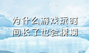 为什么游戏玩时间长了也会模糊（为什么游戏玩时间长了也会模糊一点）