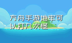 方舟手游地牢可以打几次怪（方舟手游地牢多长时间可以打一次）