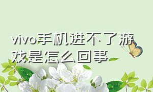 vivo手机进不了游戏是怎么回事（vivo手机进不了游戏是怎么回事呢）