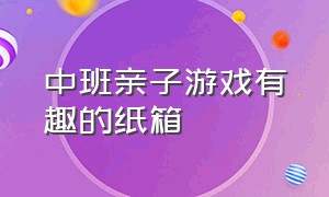 中班亲子游戏有趣的纸箱（幼儿园户外纸箱游戏亲子活动）