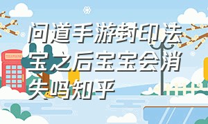 问道手游封印法宝之后宝宝会消失吗知乎