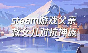 steam游戏父亲救女儿对抗神族（一个父亲救女儿的游戏）