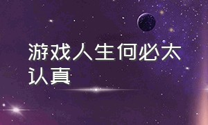 游戏人生何必太认真（游戏人生何必当真）