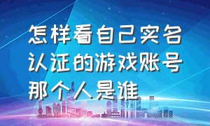 怎样看自己实名认证的游戏账号那个人是谁（如何查看自己实名认证的游戏账号）