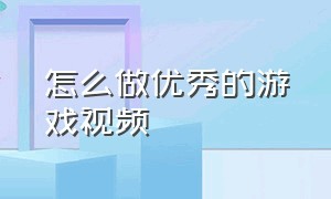 怎么做优秀的游戏视频（怎么制作出优质的游戏视频）