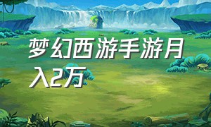 梦幻西游手游月入2万（梦幻西游手游月入2万怎么样）