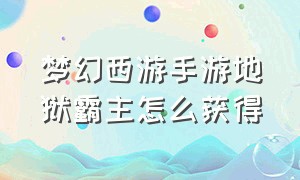 梦幻西游手游地狱霸主怎么获得（梦幻西游手游地狱霸主怎么获得技能）