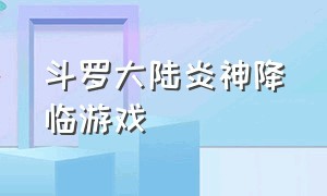 斗罗大陆炎神降临游戏（斗罗大陆炎神降临游戏怎么玩）