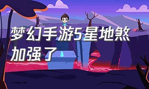 梦幻手游5星地煞加强了（梦幻手游5星地煞加强了什么）