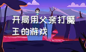 开局用父亲打魔王的游戏（老爹系列游戏大全官方正版）