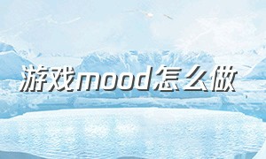 游戏mood怎么做（mood board怎么做）