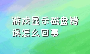 游戏显示磁盘错误怎么回事（内存卡磁盘错误怎么回事）