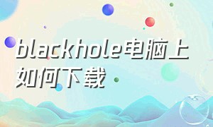 blackhole电脑上如何下载