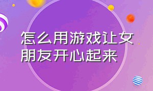 怎么用游戏让女朋友开心起来（怎么用游戏让女朋友开心起来的话）