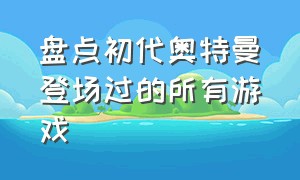 盘点初代奥特曼登场过的所有游戏