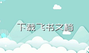 下载飞书文档（飞书文档下载app）