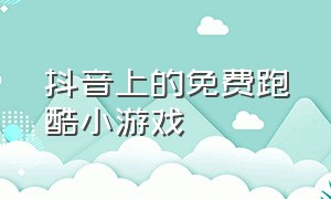 抖音上的免费跑酷小游戏（抖音小游戏里的跑酷游戏入口）