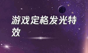 游戏定格发光特效（游戏定格发光特效怎么弄）