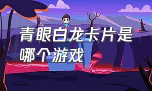 青眼白龙卡片是哪个游戏（青眼白龙是什么游戏卡牌）