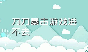 刀刀暴击游戏进不去（刀刀暴击弹幕游戏原型是什么）