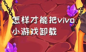 怎样才能把vivo小游戏卸载（怎样才能把vivo小游戏卸载了）