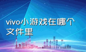 vivo小游戏在哪个文件里（vivo游戏小游戏怎么添加到桌面）