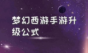 梦幻西游手游升级公式（梦幻西游手游升级经验一览表）