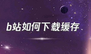 b站如何下载缓存（b站缓存怎么下载到手机）