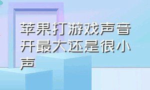 苹果打游戏声音开最大还是很小声