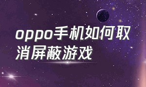 oppo手机如何取消屏蔽游戏（oppo手机怎么关闭游戏提醒）