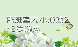 托班室内小游戏2-3岁静态（托班室内小游戏2-3岁合作游戏）