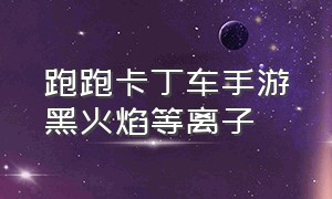 跑跑卡丁车手游黑火焰等离子（跑跑卡丁车手游等离子流光在哪）