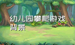 幼儿园攀爬游戏背景（幼儿园攀爬墙）