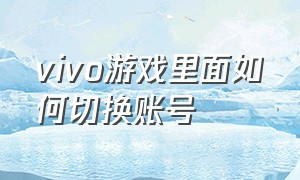 vivo游戏里面如何切换账号（vivo手机如何切换游戏中心账号）