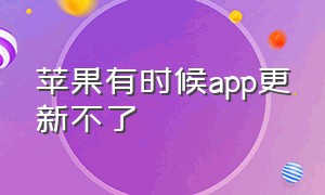 苹果有时候app更新不了（苹果为什么好多app无法更新）