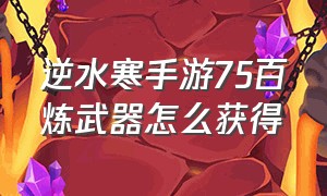 逆水寒手游75百炼武器怎么获得（逆水寒手游75百炼武器在哪得）