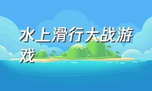 水上滑行大战游戏（水上滑行游戏下载）