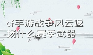 cf手游战争风云返场什么赛季武器