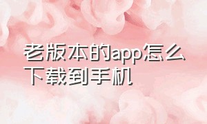 老版本的app怎么下载到手机（怎么下载APP软件旧版本）