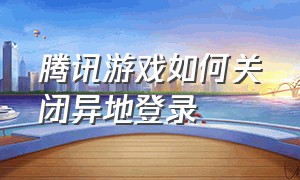 腾讯游戏如何关闭异地登录