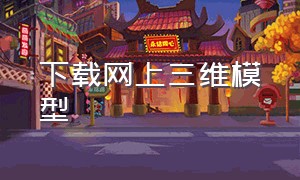 下载网上三维模型（下载网上三维模型的网站）